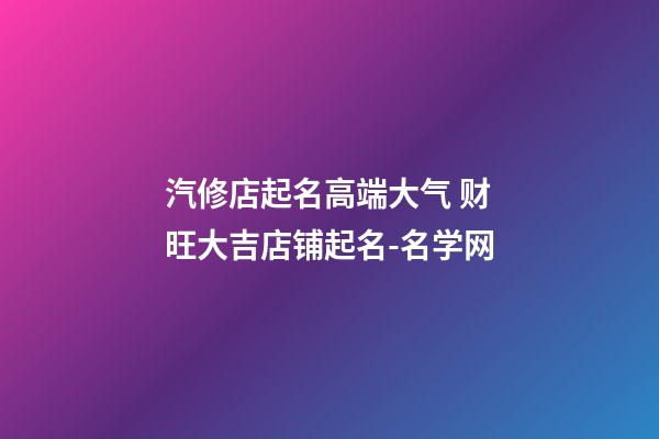 汽修店起名高端大气 财旺大吉店铺起名-名学网-第1张-店铺起名-玄机派